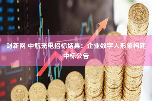 财新网 中航光电招标结果：企业数字人形象构建中标公告