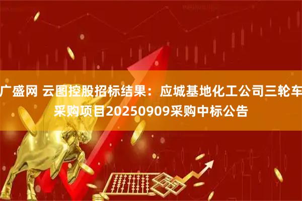 广盛网 云图控股招标结果：应城基地化工公司三轮车采购项目20250909采购中标公告