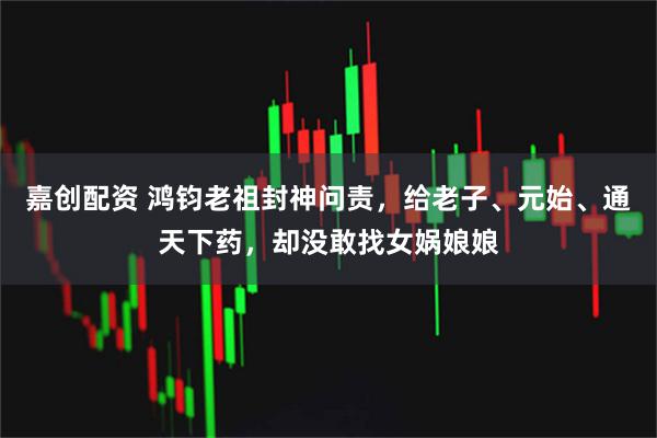 嘉创配资 鸿钧老祖封神问责，给老子、元始、通天下药，却没敢找女娲娘娘