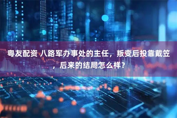 粤友配资 八路军办事处的主任，叛变后投靠戴笠，后来的结局怎么样？