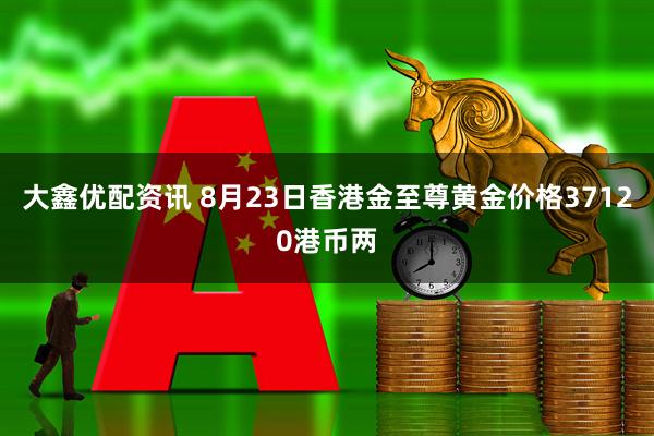 大鑫优配资讯 8月23日香港金至尊黄金价格37120港币两