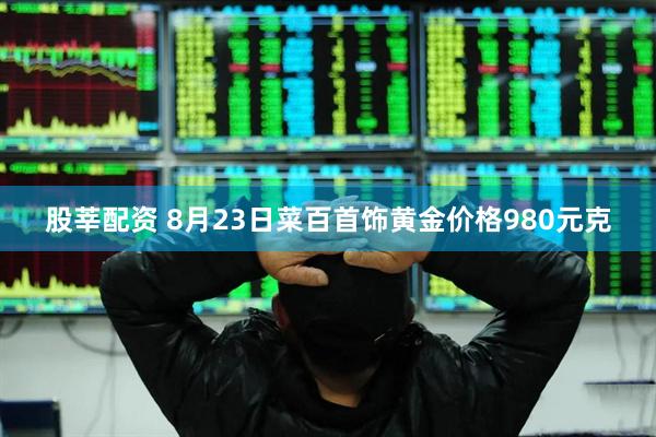股莘配资 8月23日菜百首饰黄金价格980元克