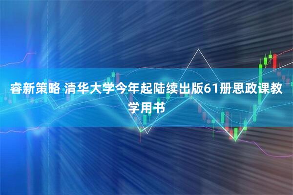 睿新策略 清华大学今年起陆续出版61册思政课教学用书