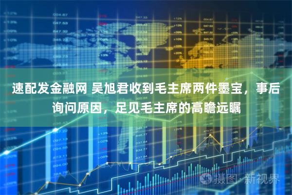 速配发金融网 吴旭君收到毛主席两件墨宝，事后询问原因，足见毛主席的高瞻远瞩