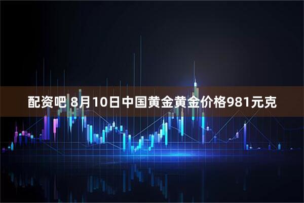 配资吧 8月10日中国黄金黄金价格981元克