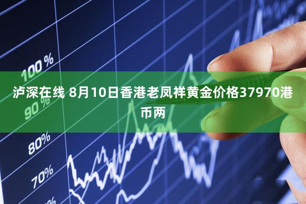 泸深在线 8月10日香港老凤祥黄金价格37970港币两