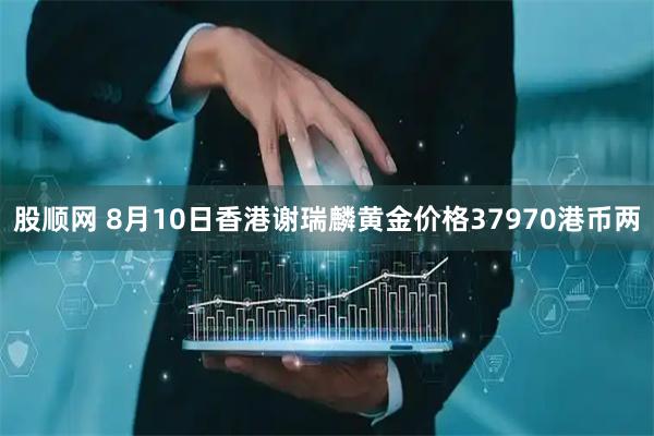 股顺网 8月10日香港谢瑞麟黄金价格37970港币两