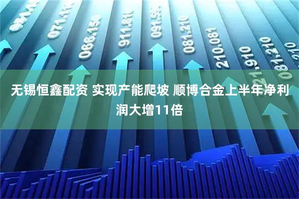 无锡恒鑫配资 实现产能爬坡 顺博合金上半年净利润大增11倍