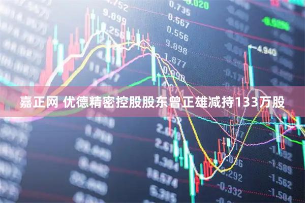 嘉正网 优德精密控股股东曾正雄减持133万股