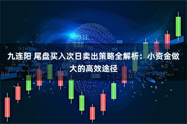 九连阳 尾盘买入次日卖出策略全解析：小资金做大的高效途径