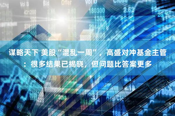 谋略天下 美股“混乱一周”，高盛对冲基金主管：很多结果已揭晓，但问题比答案更多
