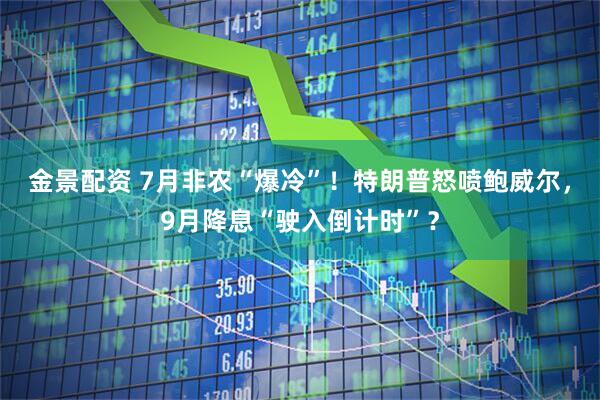 金景配资 7月非农“爆冷”！特朗普怒喷鲍威尔，9月降息“驶入倒计时”？