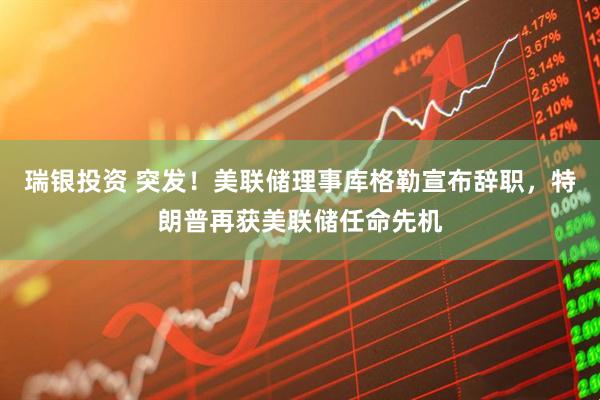 瑞银投资 突发！美联储理事库格勒宣布辞职，特朗普再获美联储任命先机