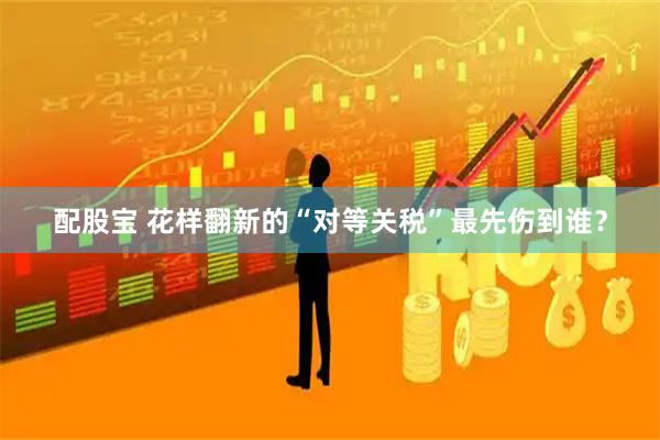 配股宝 花样翻新的“对等关税”最先伤到谁？