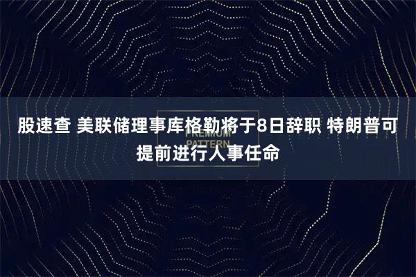 股速查 美联储理事库格勒将于8日辞职 特朗普可提前进行人事任命