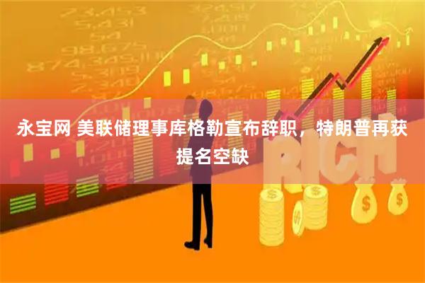 永宝网 美联储理事库格勒宣布辞职，特朗普再获提名空缺