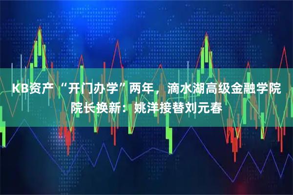 KB资产 “开门办学”两年，滴水湖高级金融学院院长换新：姚洋接替刘元春