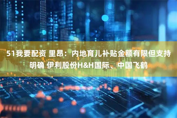 51我要配资 里昂：内地育儿补贴金额有限但支持明确 伊利股份H&H国际、中国飞鹤