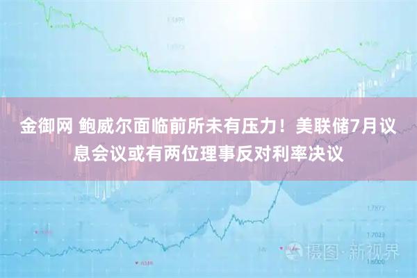 金御网 鲍威尔面临前所未有压力！美联储7月议息会议或有两位理事反对利率决议