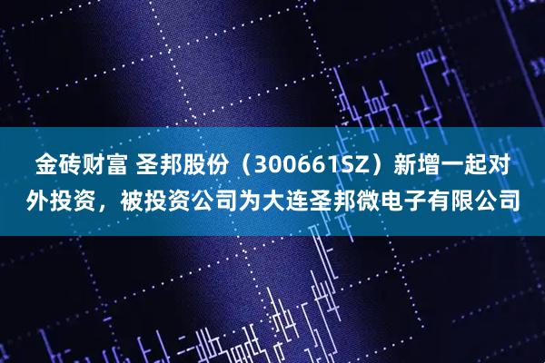 金砖财富 圣邦股份（300661SZ）新增一起对外投资，被投资公司为大连圣邦微电子有限公司