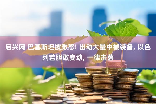 启兴网 巴基斯坦被激怒! 出动大量中械装备, 以色列若胆敢妄动, 一律击落