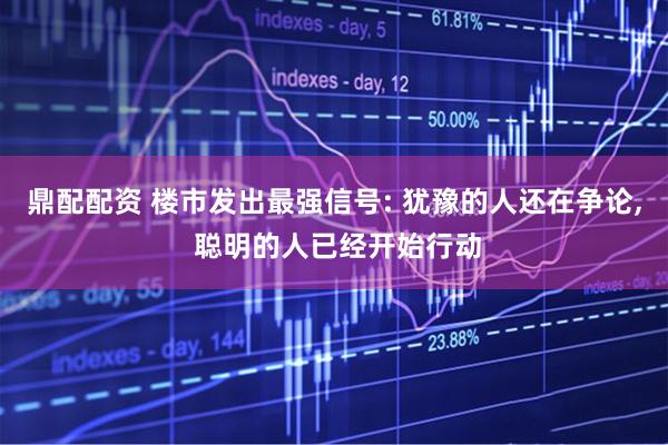 鼎配配资 楼市发出最强信号: 犹豫的人还在争论, 聪明的人已经开始行动