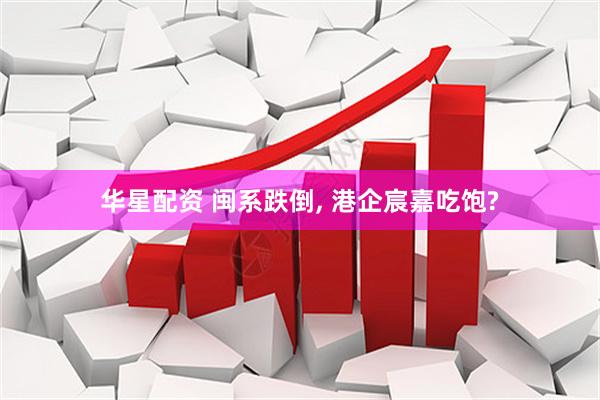 华星配资 闽系跌倒, 港企宸嘉吃饱?