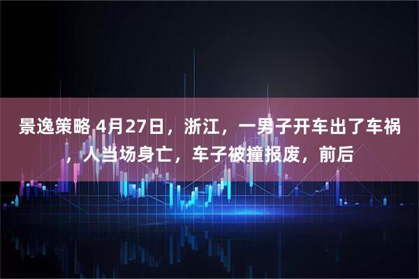 景逸策略 4月27日，浙江，一男子开车出了车祸，人当场身亡，车子被撞报废，前后