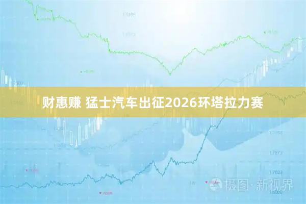 财惠赚 猛士汽车出征2026环塔拉力赛