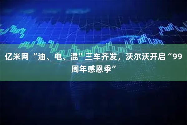 亿米网 “油、电、混”三车齐发，沃尔沃开启“99周年感恩季”