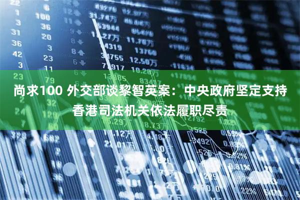 尚求100 外交部谈黎智英案：中央政府坚定支持香港司法机关依法履职尽责