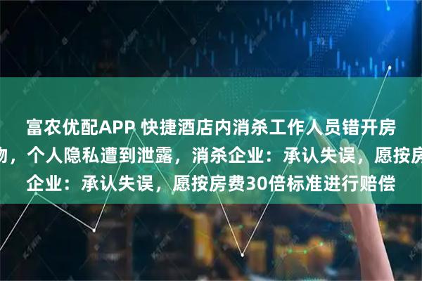 富农优配APP 快捷酒店内消杀工作人员错开房门，房内女子未着衣物，个人隐私遭到泄露，消杀企业：承认失误，愿按房费30倍标准进行赔偿
